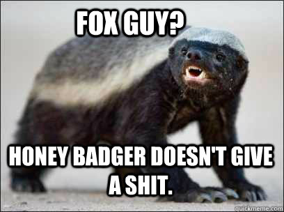 Fox guy? Honey Badger doesn't give a shit.  