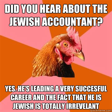 Did you hear about the jewish accountant? Yes. He's leading a very succesful career and the fact that he is jewish is totally irrevelant - Did you hear about the jewish accountant? Yes. He's leading a very succesful career and the fact that he is jewish is totally irrevelant  Anti-Joke Chicken