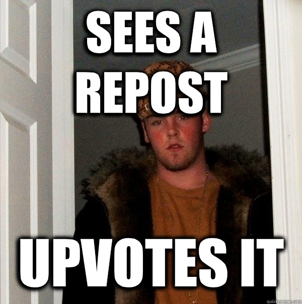 Sees a repost Upvotes it  Scumbag Steve
