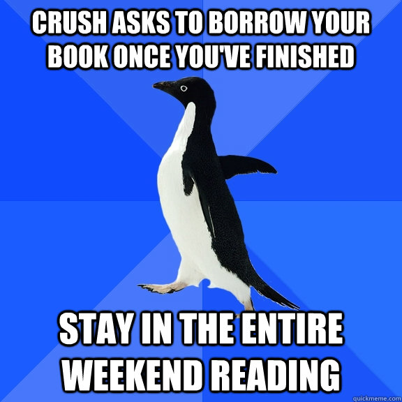crush asks to borrow your book once you've finished stay in the entire weekend reading  Socially Awkward Penguin