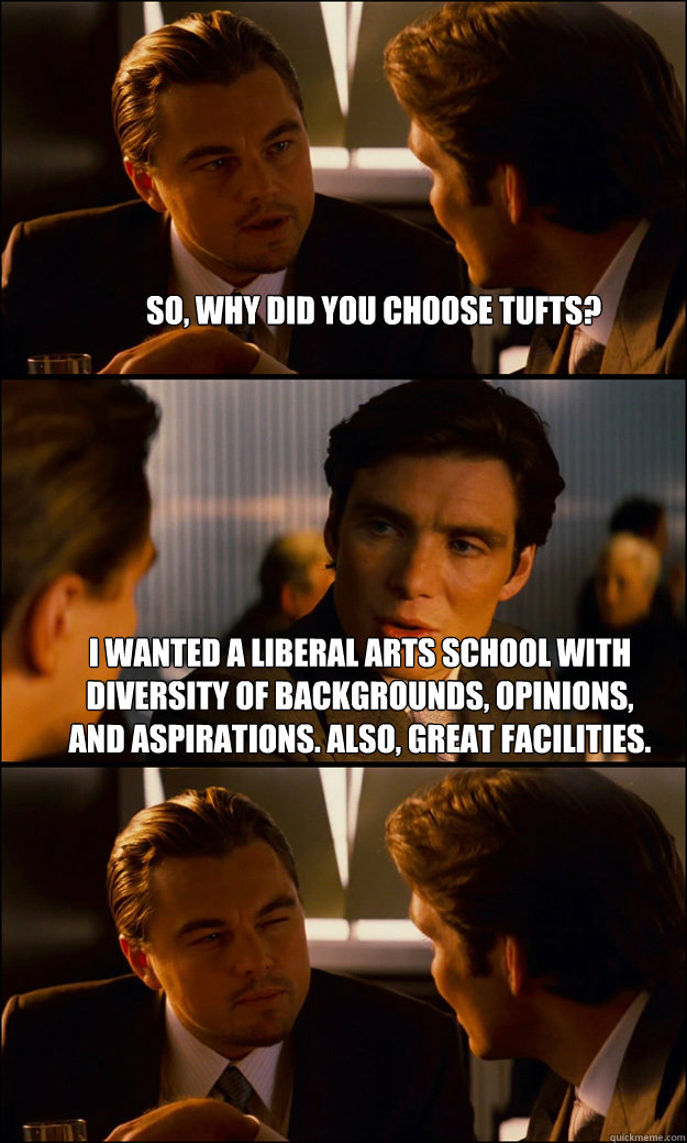 So, why did you choose Tufts? I wanted a liberal arts school with diversity of backgrounds, opinions, and aspirations. Also, great facilities.    Inception