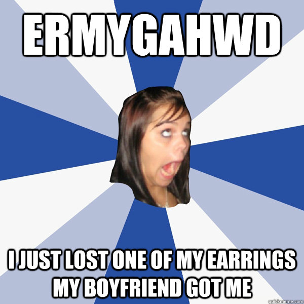 ERMYGAHWD I JUST LOST ONE OF MY EARRINGS MY BOYFRIEND GOT ME  Annoying Facebook Girl