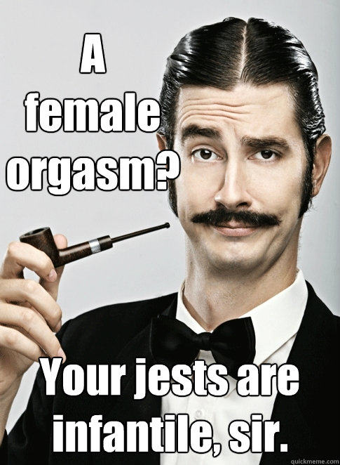 A 
female 
orgasm? Your jests are infantile, sir. - A 
female 
orgasm? Your jests are infantile, sir.  Le Snob