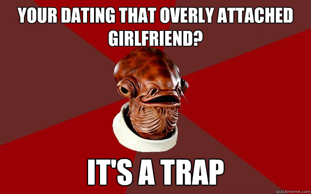 YOUR DATING THAT OVERLY ATTACHED GIRLFRIEND? IT'S A TRAP  Admiral Ackbar Relationship Expert