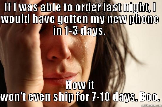 IF I WAS ABLE TO ORDER LAST NIGHT, I WOULD HAVE GOTTEN MY NEW PHONE IN 1-3 DAYS.  NOW IT WON'T EVEN SHIP FOR 7-10 DAYS. BOO. First World Problems