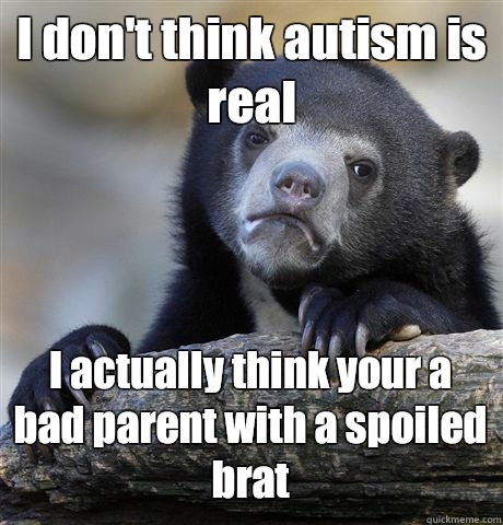I don't think autism is real I actually think your a bad parent with a spoiled brat  Confession Bear