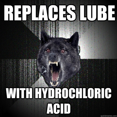 Replaces lube with hydrochloric acid  Insanity Wolf