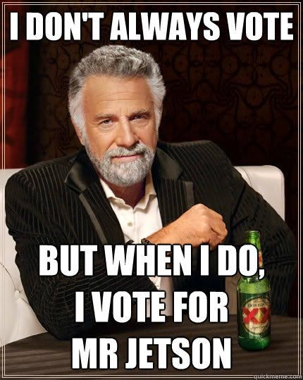 I don't always vote  But when I do,        I vote for              mr jetson  The Most Interesting Man In The World