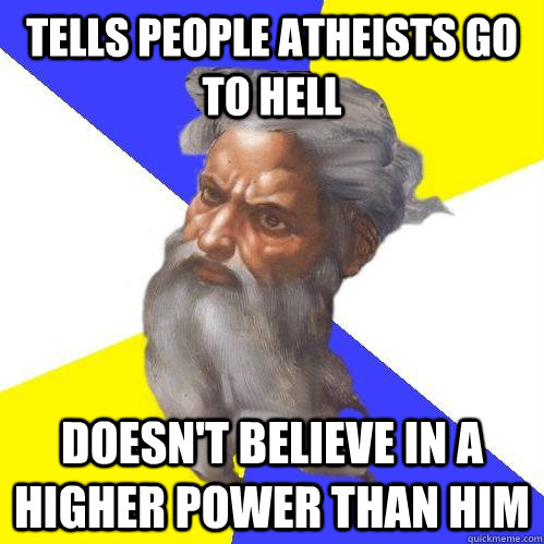 Tells people atheists go to hell Doesn't believe in a higher power than him  Advice God