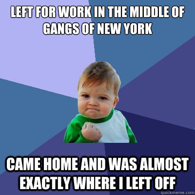 Left for work in the middle of Gangs of New york Came home and was almost exactly where I left off  Success Kid