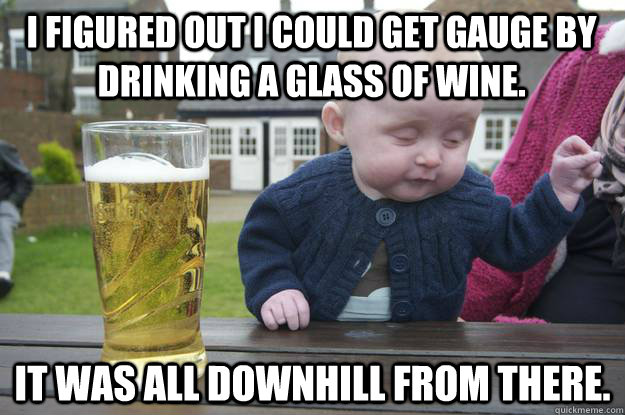 I figured out I could get gauge by drinking a glass of wine. It was all downhill from there.  - I figured out I could get gauge by drinking a glass of wine. It was all downhill from there.   Misc