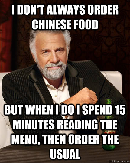 I don't always order chinese food but when i do i spend 15 minutes reading the menu, then order the usual - I don't always order chinese food but when i do i spend 15 minutes reading the menu, then order the usual  The Most Interesting Man In The World