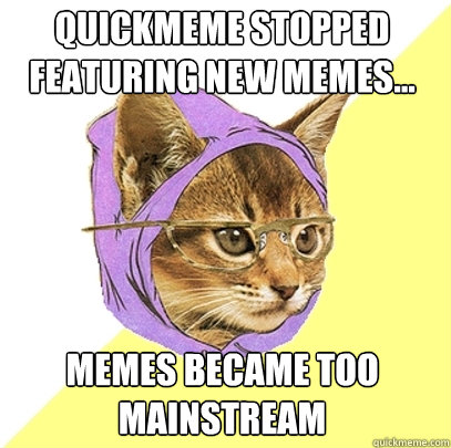 QUICKMEME STOPPED FEATURING NEW MEMES... MEMES BECAME TOO MAINSTREAM  Hipster Kitty