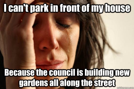 I can't park in front of my house Because the council is building new gardens all along the street  First World Problems