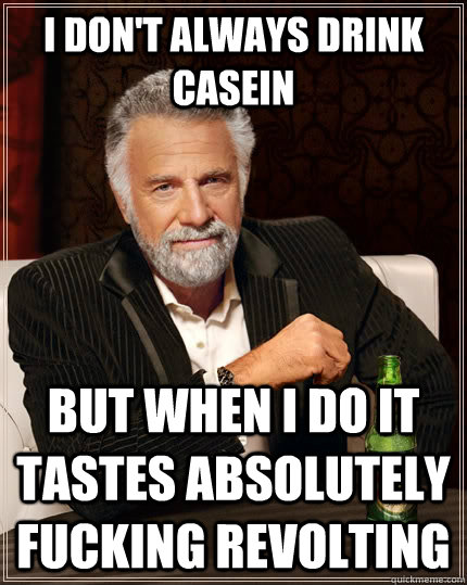 I don't always drink casein but when I do it tastes absolutely fucking revolting  The Most Interesting Man In The World