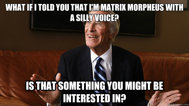 What if I told you that I'm Matrix Morpheus with a silly voice? Is that something you might be interested in?  Bob Ryan