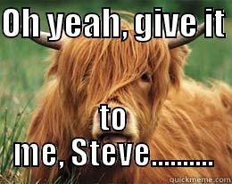 OH YEAH, GIVE IT  TO ME, STEVE.......... Misc