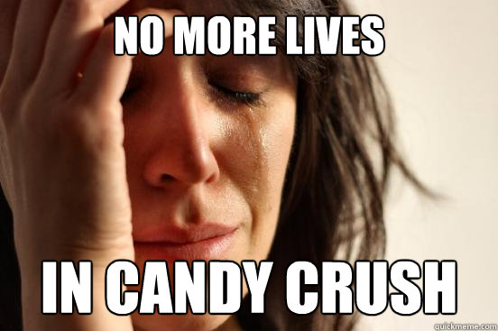 no more lives in candy crush  First World Problems