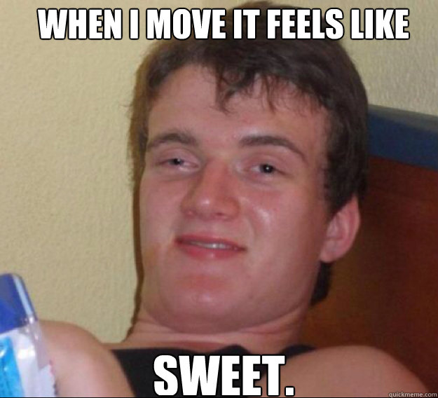 When I move it feels like sweet.   ten guy