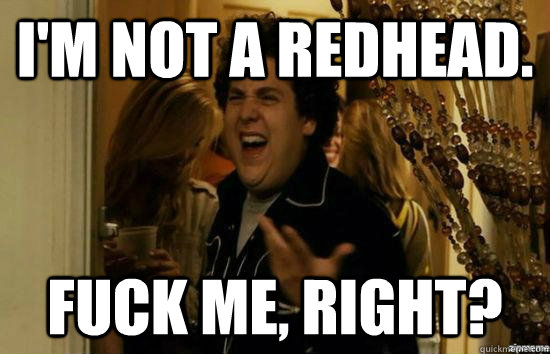 I'm not a redhead. fuck me, right?  fuckmeright