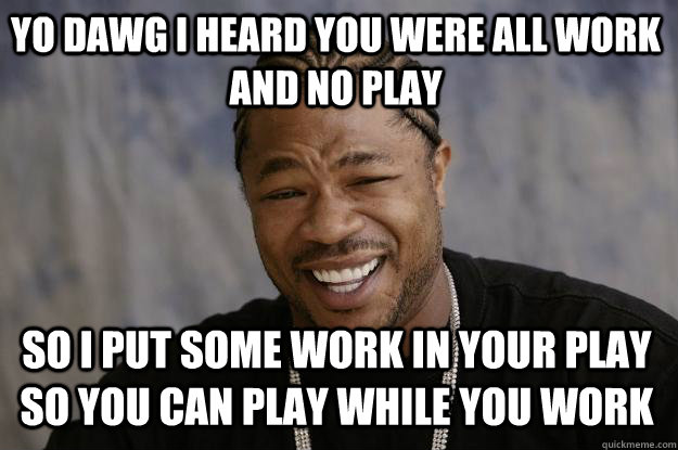 YO DAWG I HEARD YOU WERE All work and no play SO I PUT some work in your play so you can play while you work - YO DAWG I HEARD YOU WERE All work and no play SO I PUT some work in your play so you can play while you work  Xzibit meme