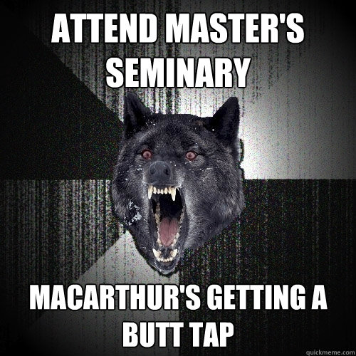 Attend Master's Seminary MacArthur's getting a butt tap  Insanity Wolf