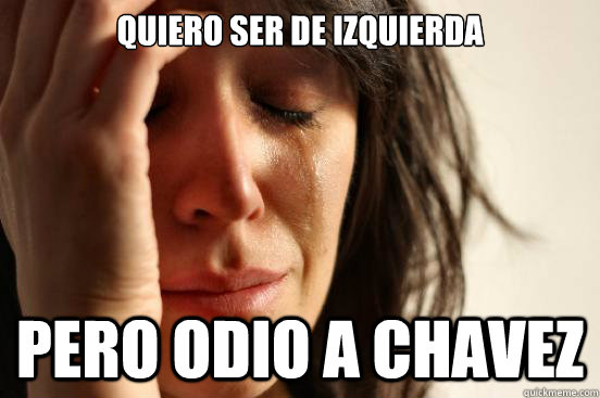 quiero ser de izquierda pero odio a chavez  First World Problems