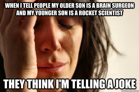 when i tell people my older son is a brain surgeon and my younger son is a rocket scientist they think i'm telling a joke  First World Problems
