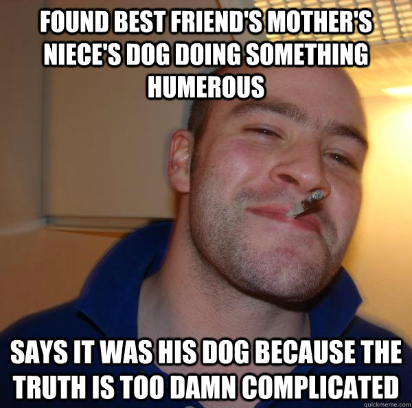 Found best friend's mother's niece's dog doing something humerous Says it was his dog because the truth is too damn complicated - Found best friend's mother's niece's dog doing something humerous Says it was his dog because the truth is too damn complicated  Misc