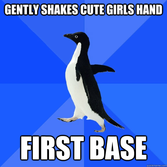 Gently shakes cute girls hand FIRST BASE  Socially Awkward Penguin