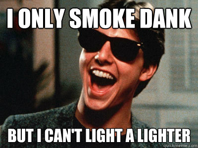 I only smoke dank But I can't light a lighter  