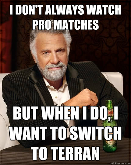 I don't always watch pro matches But when I do, I want to switch to Terran   The Most Interesting Man In The World