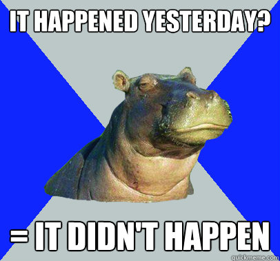 it happened yesterday? = it didn't happen - it happened yesterday? = it didn't happen  Skeptical Hippo