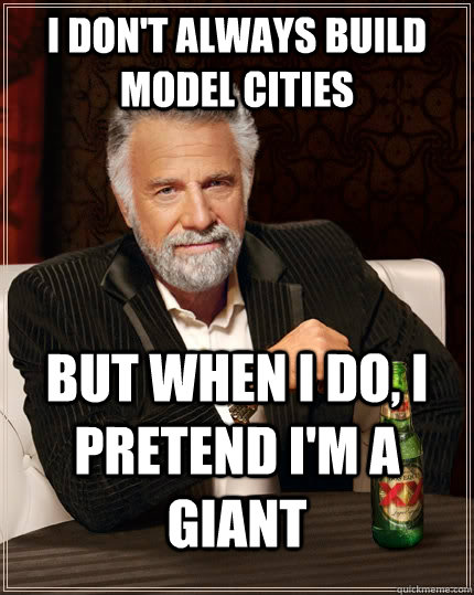 I don't always build model cities but when I do, I pretend I'm a giant  The Most Interesting Man In The World