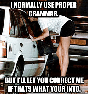 I normally use proper grammar. but I'll let you correct me if thats what your into.  Karma Whore