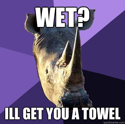 wet? ill get you a towel  Sexually Oblivious Rhino