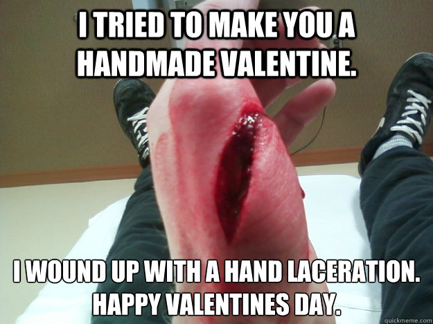 I tried to make you a handmade valentine. i wound up with a hand laceration.
happy valentines day. - I tried to make you a handmade valentine. i wound up with a hand laceration.
happy valentines day.  Happy Valentines Day
