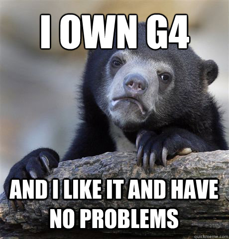 I OWN G4 AND I LIKE IT AND HAVE NO PROBLEMS - I OWN G4 AND I LIKE IT AND HAVE NO PROBLEMS  Misc