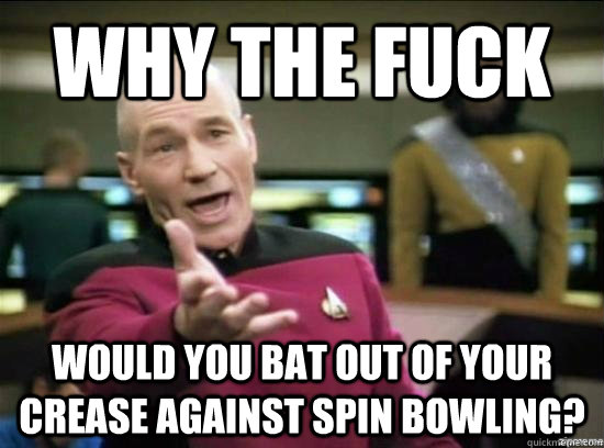 Why the fuck would you bat out of your crease against spin bowling?  Annoyed Picard HD