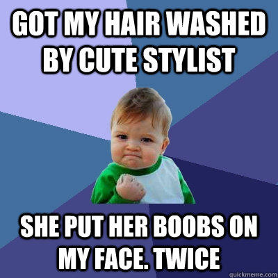 Got my hair washed by cute stylist She put her boobs on my face. Twice  Success Kid