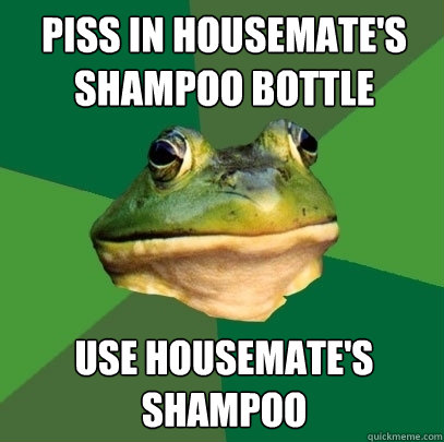 piss in housemate's shampoo bottle use housemate's shampoo  Foul Bachelor Frog