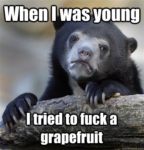 When I was young I tried to fuck a grapefruit  Confession Bear