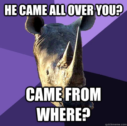He came all over you? Came from where?  Sexually Oblivious Rhino