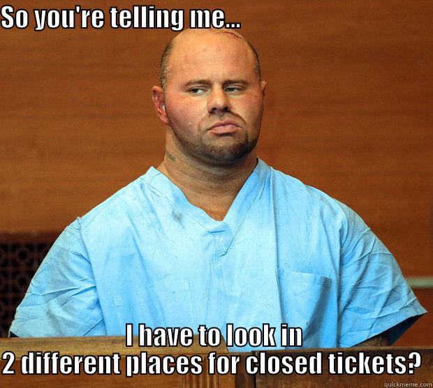 SO YOU'RE TELLING ME...                                         I HAVE TO LOOK IN 2 DIFFERENT PLACES FOR CLOSED TICKETS?  Misc