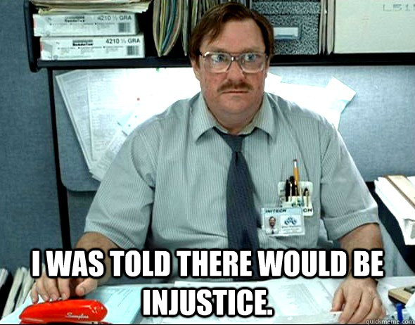  I WAS TOLD THERE WOULD BE Injustice. -  I WAS TOLD THERE WOULD BE Injustice.  Office Space Milton
