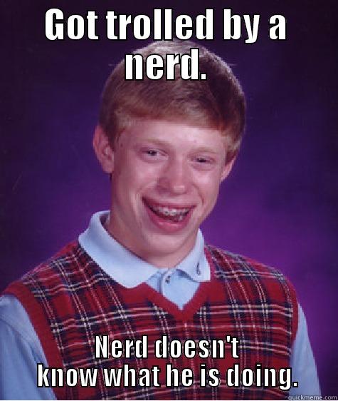 GOT TROLLED BY A NERD. NERD DOESN'T KNOW WHAT HE IS DOING. Bad Luck Brian