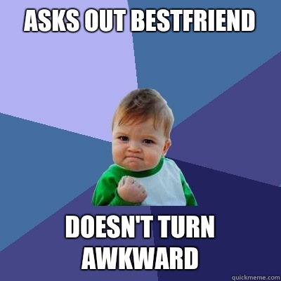 Asks out bestfriend  Doesn't turn awkward  Success Kid