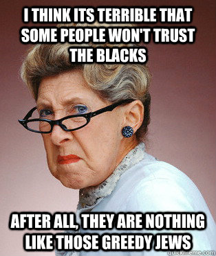 I think its terrible that some people won't trust the blacks After all, they are nothing like those greedy jews  