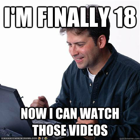 i'm finally 18   now i can watch those videos  Net noob
