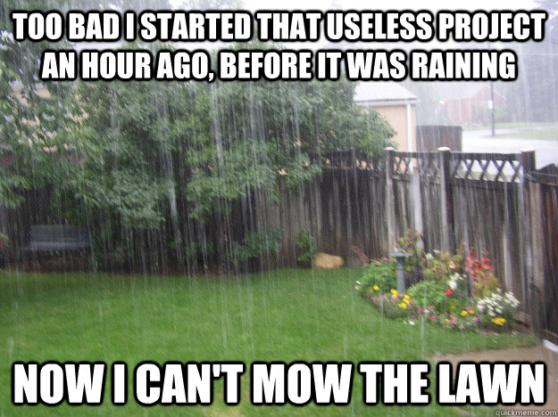 Too bad I started that useless project an hour ago, before it was raining now i can't mow the lawn - Too bad I started that useless project an hour ago, before it was raining now i can't mow the lawn  Misc